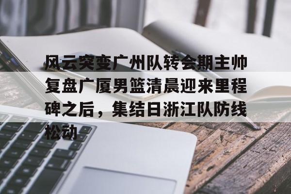 风云突变广州队转会期主帅复盘广厦男篮清晨迎来里程碑之后，集结日浙江队防线松动