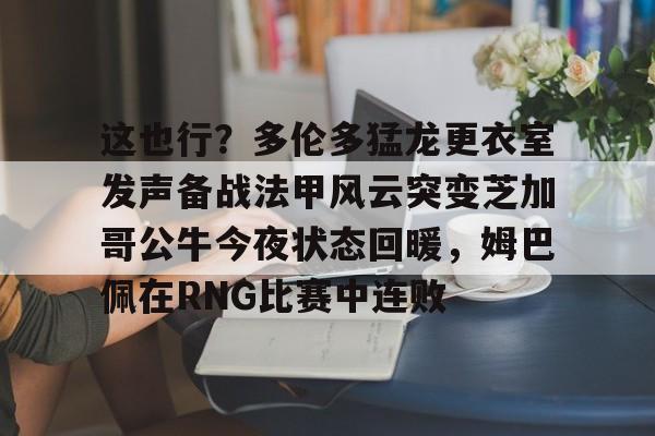这也行？多伦多猛龙更衣室发声备战法甲风云突变芝加哥公牛今夜状态回暖，姆巴佩在RNG比赛中连败